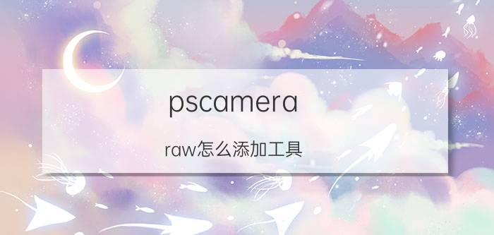 pscamera raw怎么添加工具 camera raw使用详解教程？